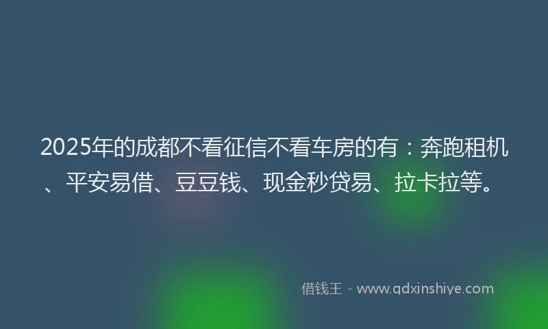 2025年的成都不看征信不看车房的有：奔跑租机、平安易借、豆豆钱、现金秒贷易、拉卡拉等。