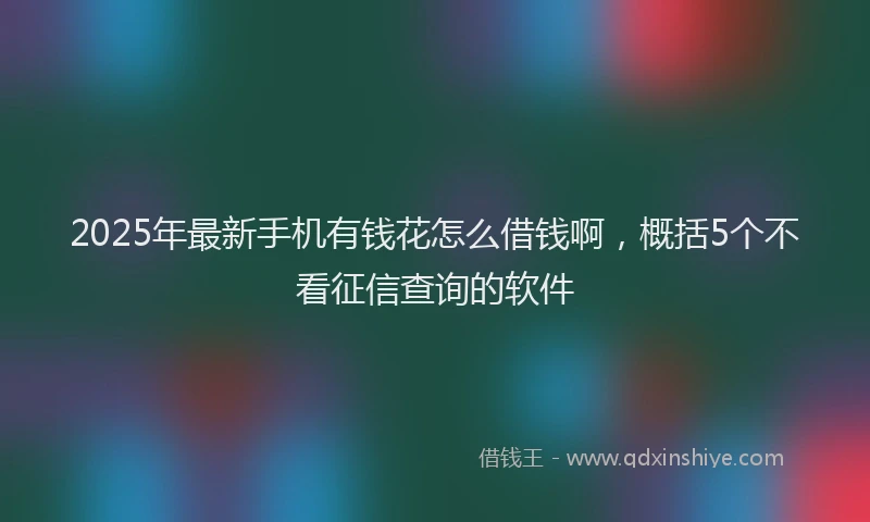 2025年最新手机有钱花怎么借钱啊，概括5个不看征信查询的软件