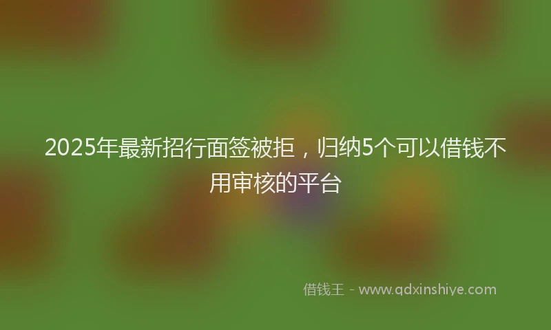 2025年最新招行面签被拒，归纳5个可以借钱不用审核的平台