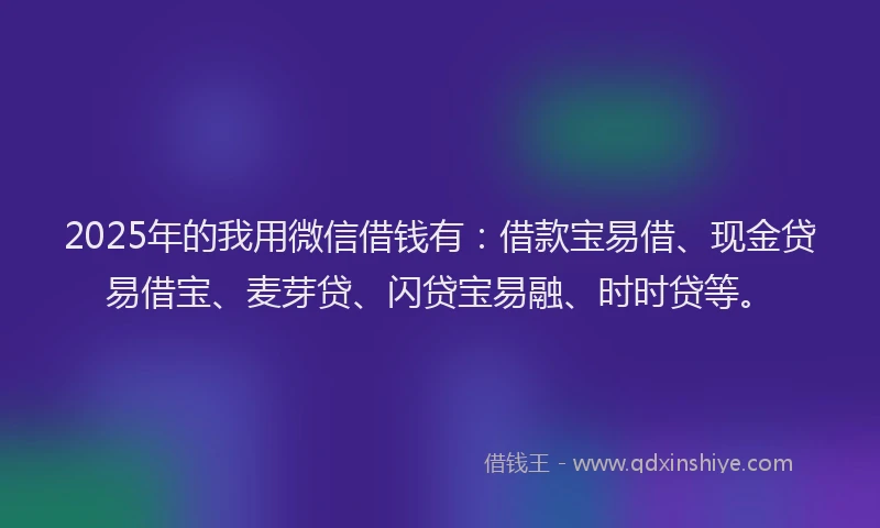 2025年的我用微信借钱有：借款宝易借、现金贷易借宝、麦芽贷、闪贷宝易融、时时贷等。
