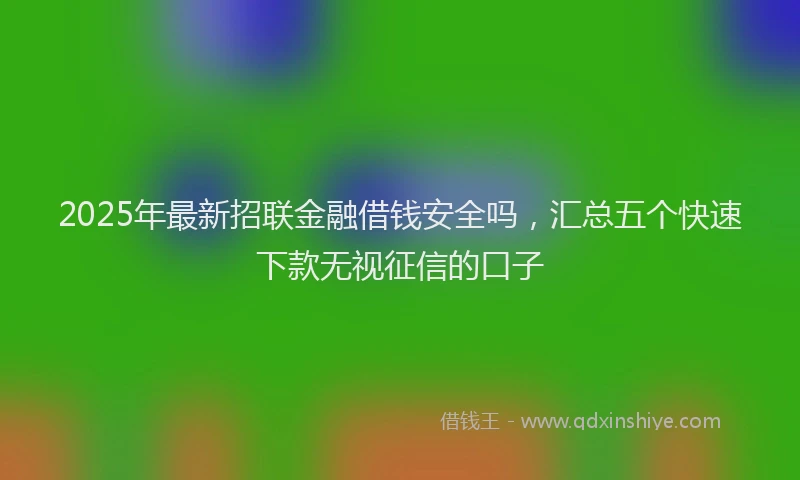 2025年最新招联金融借钱安全吗，汇总五个快速下款无视征信的口子