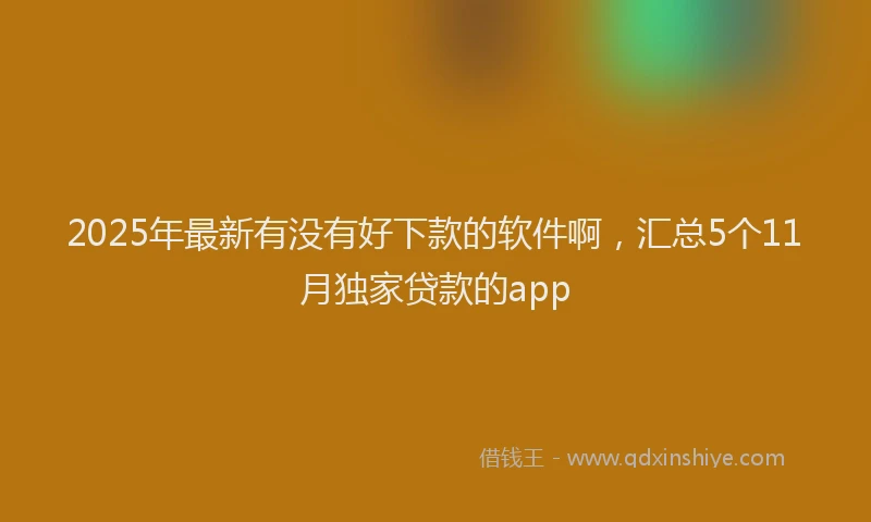 2025年最新有没有好下款的软件啊，汇总5个11月独家贷款的app