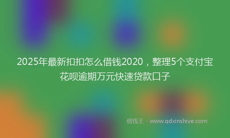 2025年最新扣扣怎么借钱2020，整理5个支付宝花呗逾期万元快速贷款口子