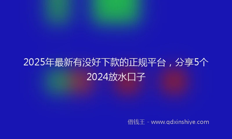 2025年最新有没好下款的正规平台，分享5个2024放水口子