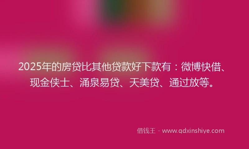 2025年的房贷比其他贷款好下款有：微博快借、现金侠士、涌泉易贷、天美贷、通过放等。