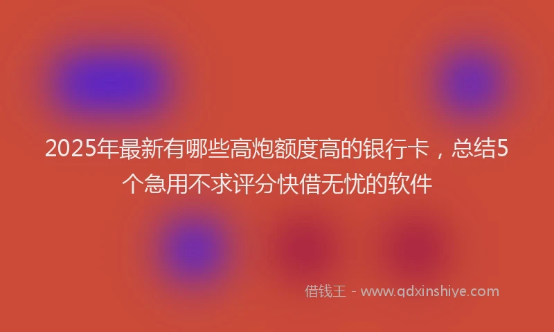 2025年最新有哪些高炮额度高的银行卡，总结5个急用不求评分快借无忧的软件