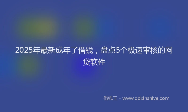 2025年最新成年了借钱，盘点5个极速审核的网贷软件