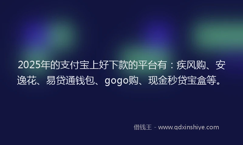 2025年的支付宝上好下款的平台有：疾风购、安逸花、易贷通钱包、gogo购、现金秒贷宝盒等。