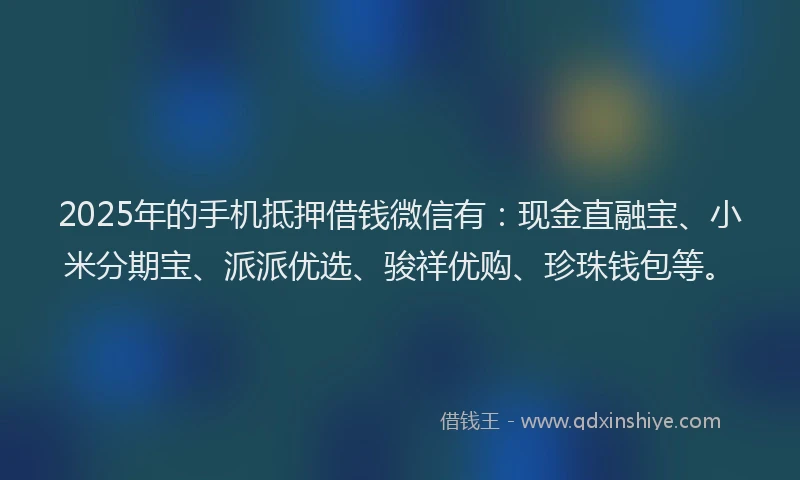2025年的手机抵押借钱微信有：现金直融宝、小米分期宝、派派优选、骏祥优购、珍珠钱包等。