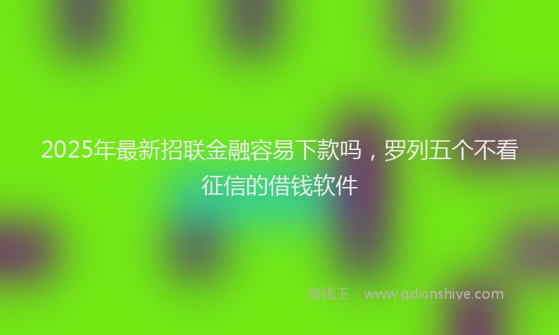 2025年最新招联金融容易下款吗，罗列五个不看征信的借钱软件