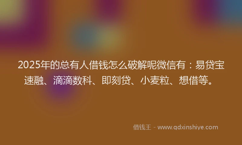 2025年的总有人借钱怎么破解呢微信有：易贷宝速融、滴滴数科、即刻贷、小麦粒、想借等。