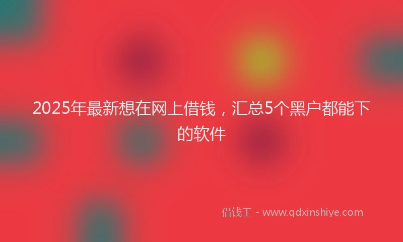 2025年最新想在网上借钱，汇总5个黑户都能下的软件