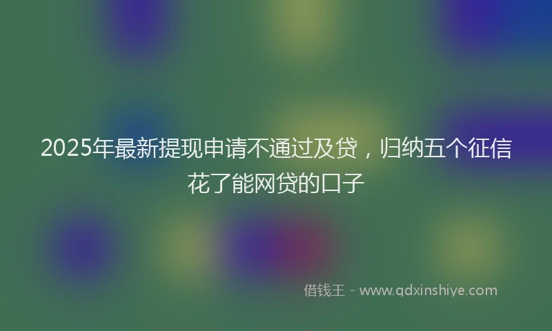 2025年最新提现申请不通过及贷，归纳五个征信花了能网贷的口子