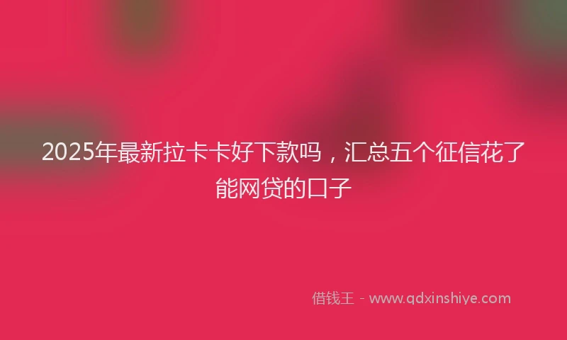 2025年最新拉卡卡好下款吗，汇总五个征信花了能网贷的口子