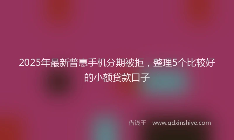 2025年最新普惠手机分期被拒，整理5个比较好的小额贷款口子