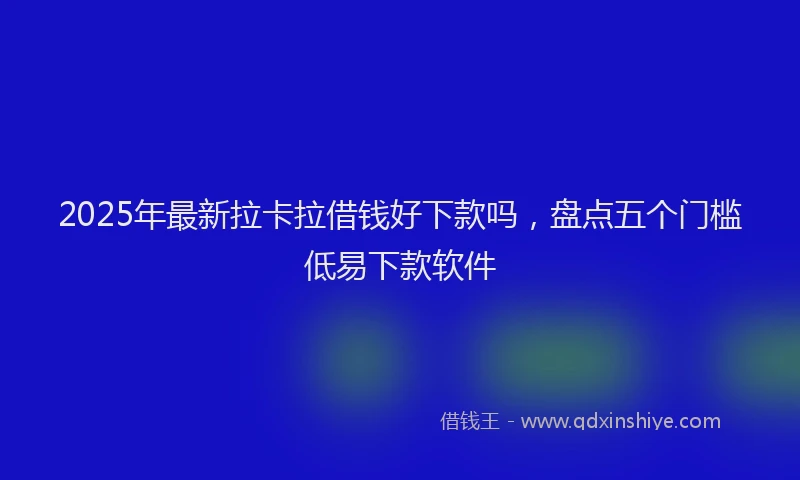 2025年最新拉卡拉借钱好下款吗，盘点五个门槛低易下款软件