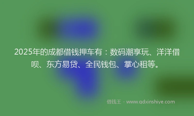 2025年的成都借钱押车有：数码潮享玩、洋洋借呗、东方易贷、全民钱包、掌心租等。