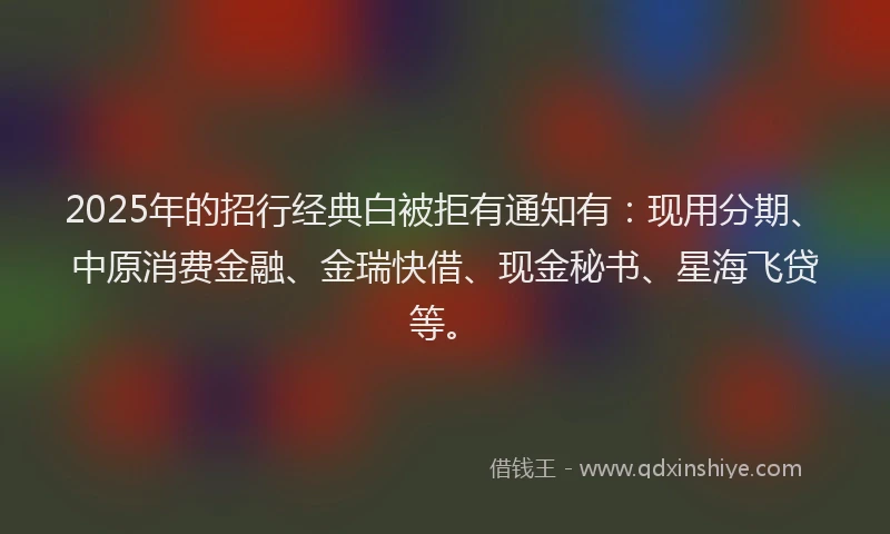 2025年的招行经典白被拒有通知有：现用分期、中原消费金融、金瑞快借、现金秘书、星海飞贷等。