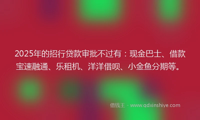 2025年的招行贷款审批不过有：现金巴士、借款宝速融通、乐租机、洋洋借呗、小金鱼分期等。