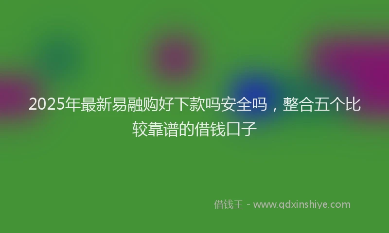 2025年最新易融购好下款吗安全吗，整合五个比较靠谱的借钱口子