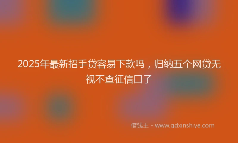 2025年最新招手贷容易下款吗，归纳五个网贷无视不查征信口子