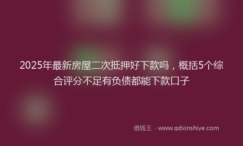 2025年最新房屋二次抵押好下款吗，概括5个综合评分不足有负债都能下款口子