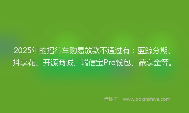 2025年的招行车购易放款不通过有：蓝鲸分期、抖享花、开源商城、瑞信宝Pro钱包、蒙享金等。