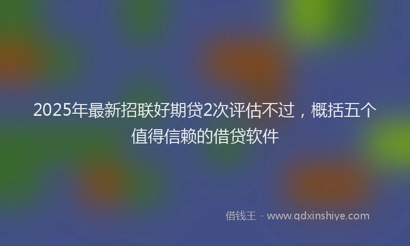 2025年最新招联好期贷2次评估不过，概括五个值得信赖的借贷软件