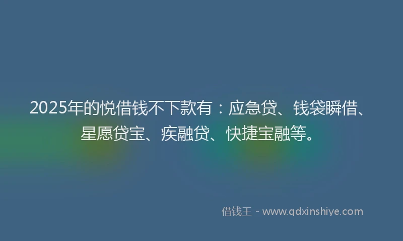 2025年的悦借钱不下款有：应急贷、钱袋瞬借、星愿贷宝、疾融贷、快捷宝融等。