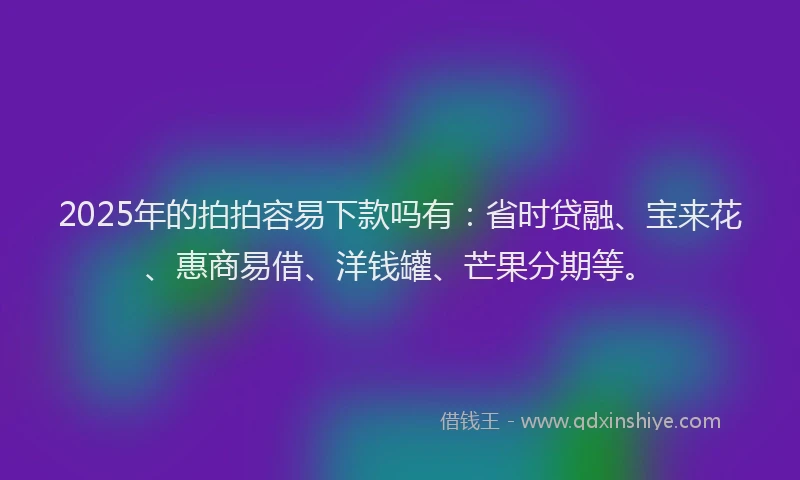 2025年的拍拍容易下款吗有：省时贷融、宝来花、惠商易借、洋钱罐、芒果分期等。