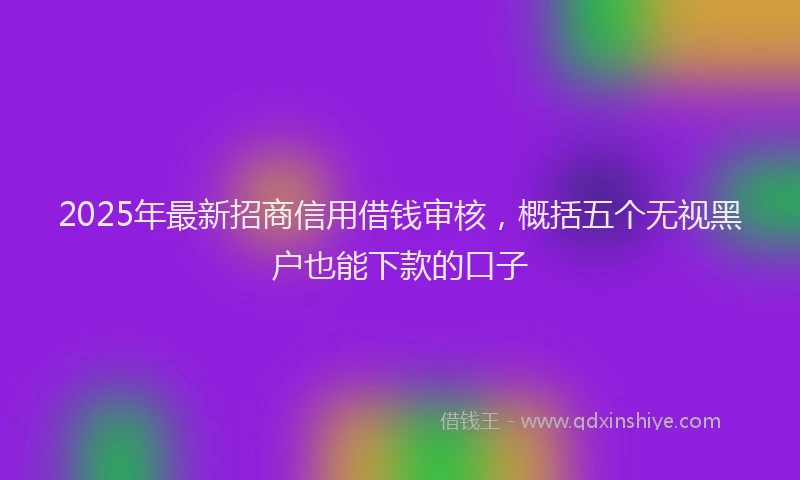 2025年最新招商信用借钱审核，概括五个无视黑户也能下款的口子