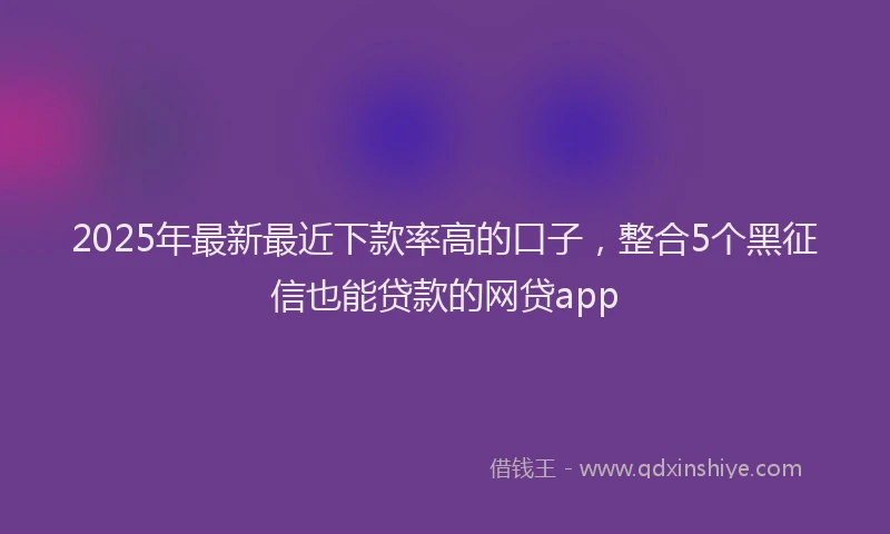 2025年最新最近下款率高的口子，整合5个黑征信也能贷款的网贷app
