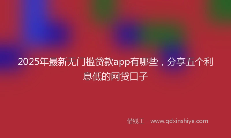 2025年最新无门槛贷款app有哪些，分享五个利息低的网贷口子
