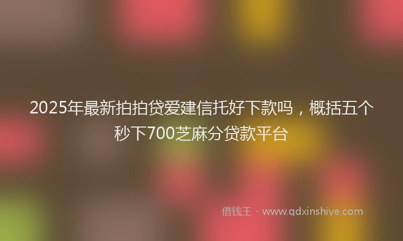 2025年最新拍拍贷爱建信托好下款吗，概括五个秒下700芝麻分贷款平台