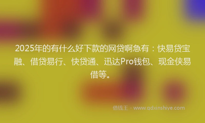 2025年的有什么好下款的网贷啊急有：快易贷宝融、借贷易行、快贷通、迅达Pro钱包、现金侠易借等。