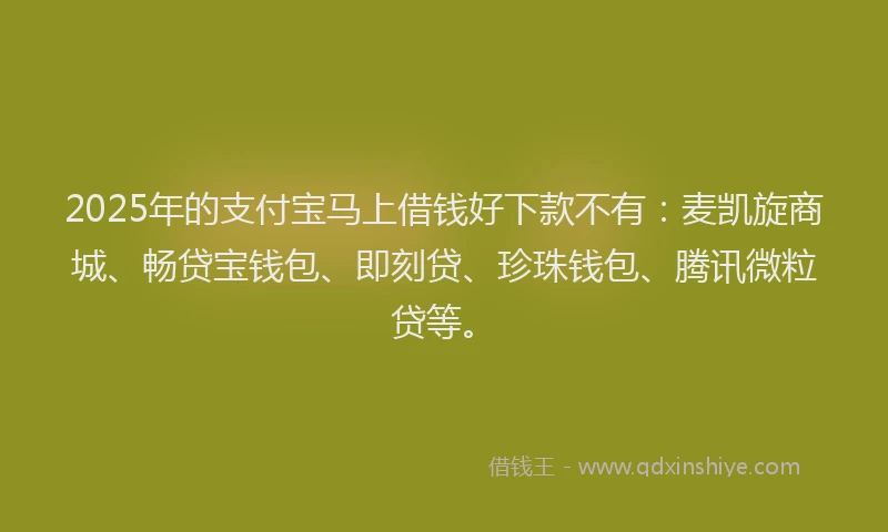 2025年的支付宝马上借钱好下款不有：麦凯旋商城、畅贷宝钱包、即刻贷、珍珠钱包、腾讯微粒贷等。