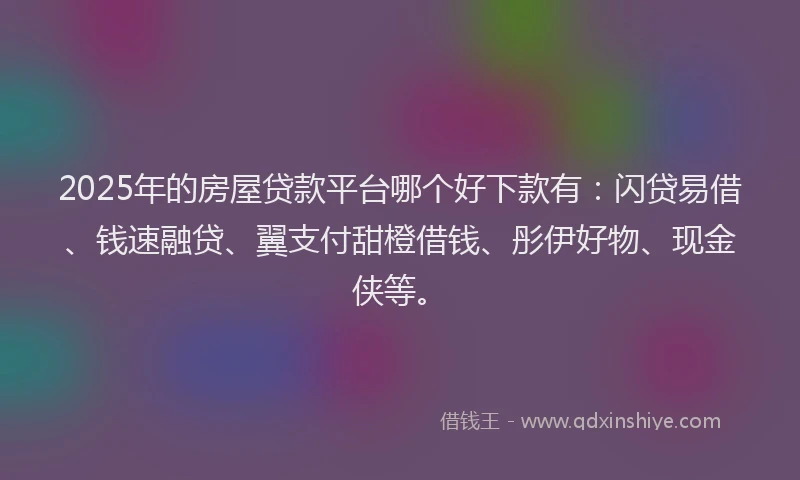 2025年的房屋贷款平台哪个好下款有：闪贷易借、钱速融贷、翼支付甜橙借钱、彤伊好物、现金侠等。