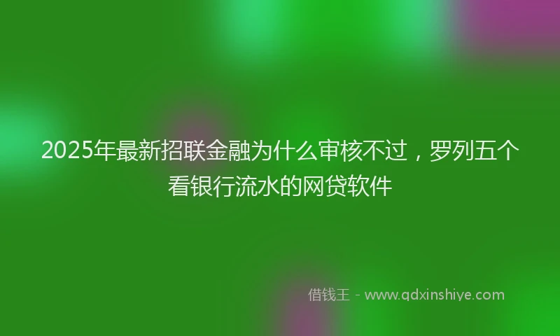 2025年最新招联金融为什么审核不过，罗列五个看银行流水的网贷软件