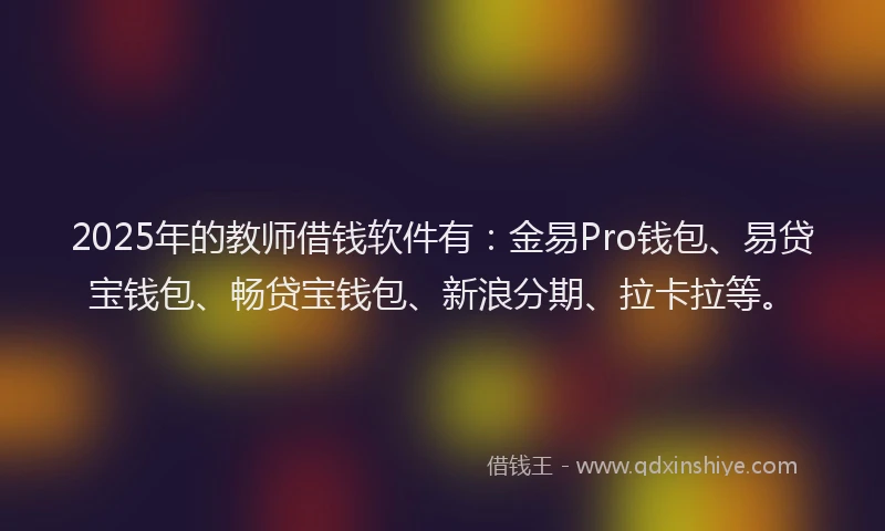 2025年的教师借钱软件有：金易Pro钱包、易贷宝钱包、畅贷宝钱包、新浪分期、拉卡拉等。