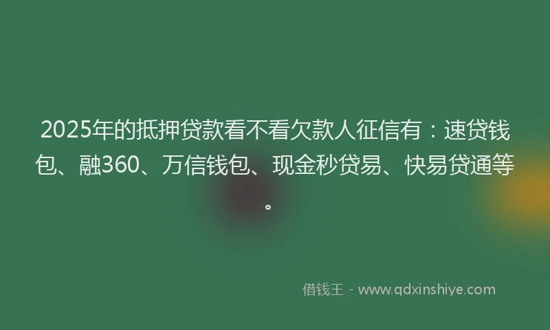 2025年的抵押贷款看不看欠款人征信有：速贷钱包、融360、万信钱包、现金秒贷易、快易贷通等。