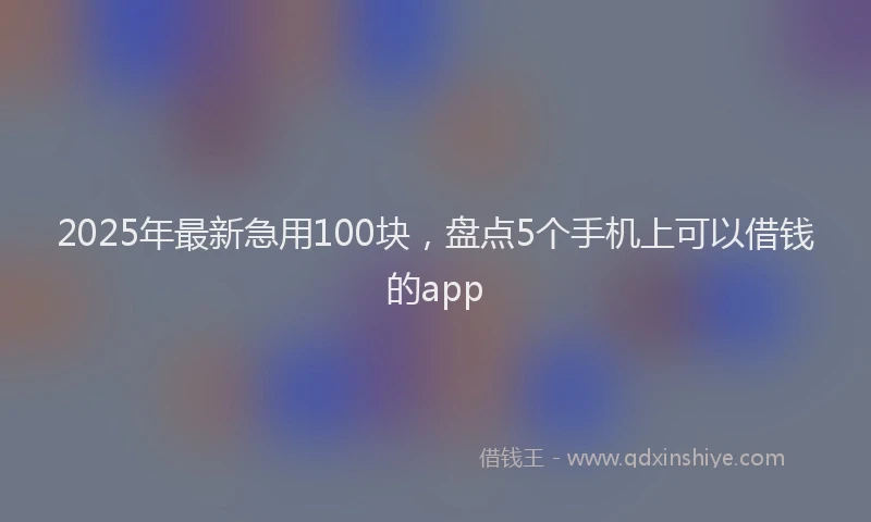 2025年最新急用100块，盘点5个手机上可以借钱的app