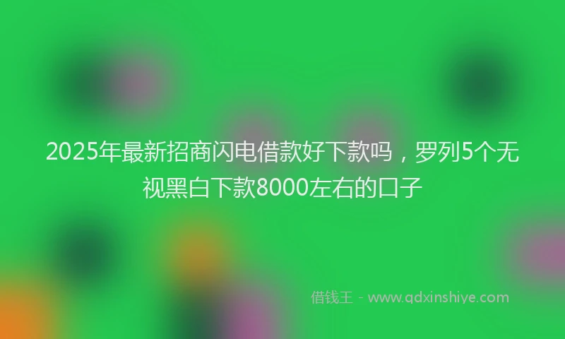 2025年最新招商闪电借款好下款吗，罗列5个无视黑白下款8000左右的口子