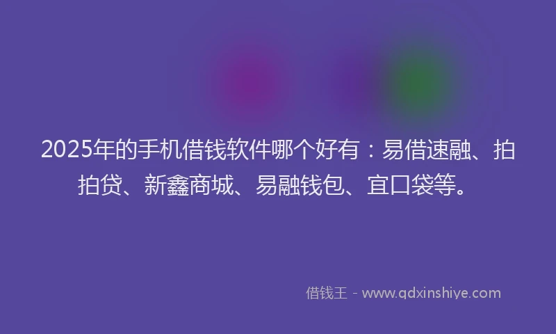 2025年的手机借钱软件哪个好有：易借速融、拍拍贷、新鑫商城、易融钱包、宜口袋等。