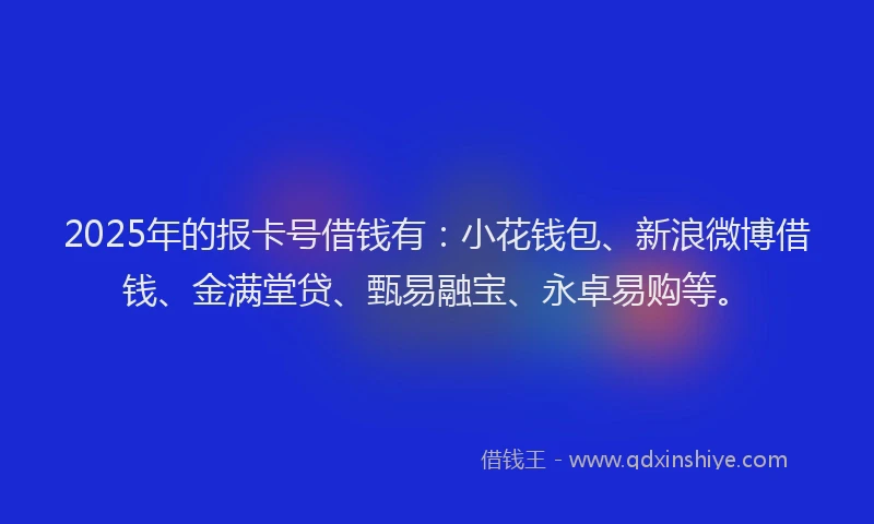 2025年的报卡号借钱有：小花钱包、新浪微博借钱、金满堂贷、甄易融宝、永卓易购等。