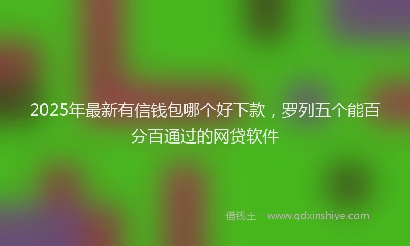 2025年最新有信钱包哪个好下款，罗列五个能百分百通过的网贷软件
