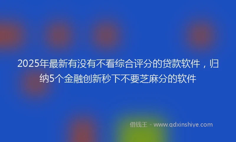 2025年最新有没有不看综合评分的贷款软件，归纳5个金融创新秒下不要芝麻分的软件