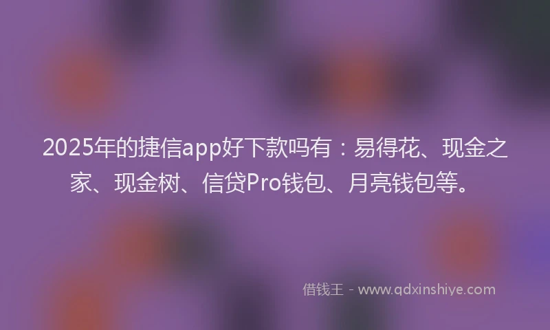 2025年的捷信app好下款吗有：易得花、现金之家、现金树、信贷Pro钱包、月亮钱包等。