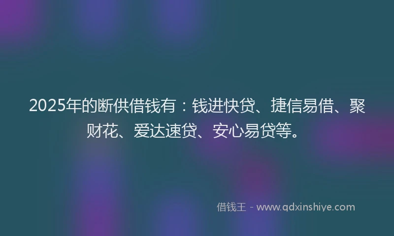 2025年的断供借钱有：钱进快贷、捷信易借、聚财花、爱达速贷、安心易贷等。