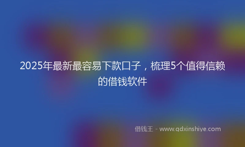 2025年最新最容易下款口子，梳理5个值得信赖的借钱软件