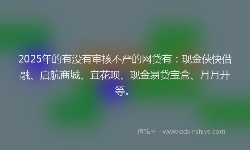 2025年的有没有审核不严的网贷有：现金侠快借融、启航商城、宜花呗、现金易贷宝盒、月月开等。